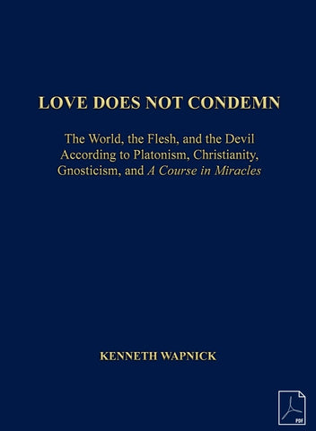 Love Does Not Condemn: The World, the Flesh and the Devil According to Platonism, Christianity, Gnosticism, and "A Course in Miracles" [PDF]