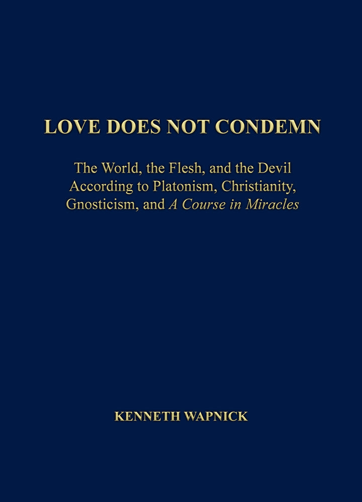 Love Does Not Condemn: The World, the Flesh, and the Devil According to Platonism, Christianity, Gnosticism, and "A Course in Miracles" [BOOK]