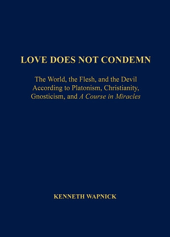 Love Does Not Condemn: The World, the Flesh and the Devil According to Platonism, Christianity, Gnosticism, and "A Course in Miracles" [BOOK]
